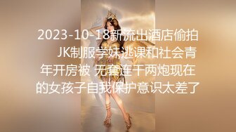 2023-10-18新流出酒店偷拍❤️JK制服学妹逃课和社会青年开房被 无套连干两炮现在的女孩子自我保护意识太差了