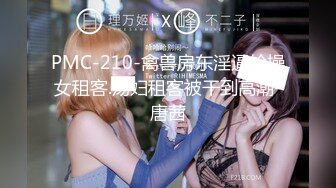 PMC-210-禽兽房东淫逼轮操女租客.荡妇租客被干到高潮-唐茜