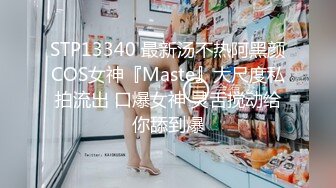 STP13340 最新汤不热阿黑颜COS女神『Maste』大尺度私拍流出 口爆女神 灵舌搅动给你舔到爆