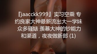 『jaacckk999』实习空乘 专约良家大神最新流出大一学妹 众多骚婊 羡慕大神的钞能力和渠道，夜夜做新郎 (1)