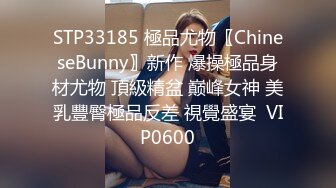 STP33185 極品尤物〖ChineseBunny〗新作 爆操極品身材尤物 頂級精盆 巅峰女神 美乳豐臀極品反差 視覺盛宴  VIP0600