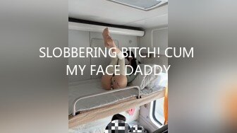 SLOBBERING BITCH! CUM MY FACE DADDY