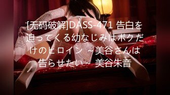 [无码破解]DASS-471 告白を迫ってくる幼なじみはボクだけのヒロイン ～美谷さんは告らせたい～ 美谷朱音