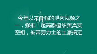  今年以来最强的泄密视频之一，强推！超高颜值甜美真实空姐，被带劳力士的土豪搞定