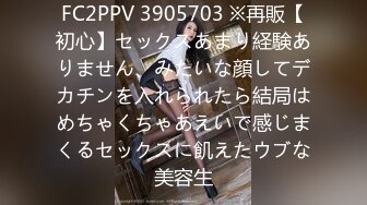 FC2PPV 3905703 ※再販【初心】セックスあまり経験ありません、みたいな顔してデカチンを入れられたら結局はめちゃくちゃあえいで感じまくるセックスに飢えたウブな美容生