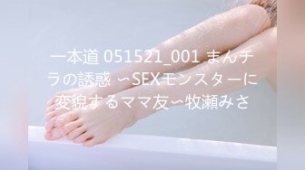 一本道 051521_001 まんチラの誘惑 〜SEXモンスターに変貌するママ友〜牧瀬みさ