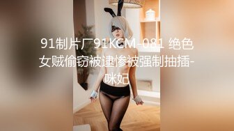 91制片厂91KCM-081 绝色女贼偷窃被逮惨被强制抽插-咪妃