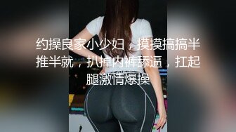 约操良家小少妇，摸摸搞搞半推半就，扒掉内裤舔逼，扛起腿激情爆操