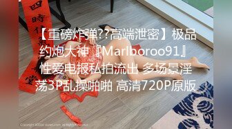 【重磅炸弹??高端泄密】极品约炮大神『Marlboroo91』性爱电报私拍流出 多场景淫荡3P乱操啪啪 高清720P原版