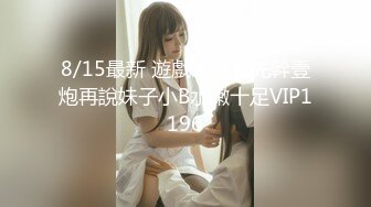 8/15最新 遊戲未打呢先幹壹炮再說妹子小B水嫩十足VIP1196