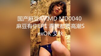 国产麻豆AV MD MD0040 麻豆有你EP1 再累都要高潮SexOK 艾秋