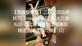 【男娘控狂喜】二次元混血美妖TS「nano」OF露脸大尺度私拍 花式道具虐阴虐菊爆浆精液地狱【第八弹】 (2)