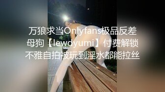 万狼求当Onlyfans极品反差母狗【lewdyumi】付费解锁不雅自拍被玩到淫水都能拉丝